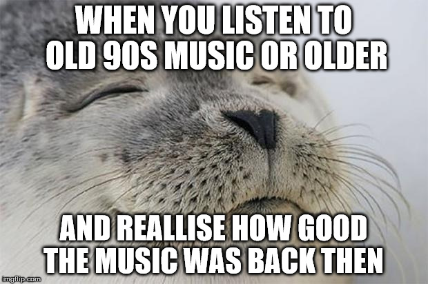 Satisfied Seal | WHEN YOU LISTEN TO OLD 90S MUSIC OR OLDER; AND REALLISE HOW GOOD THE MUSIC WAS BACK THEN | image tagged in memes,satisfied seal | made w/ Imgflip meme maker