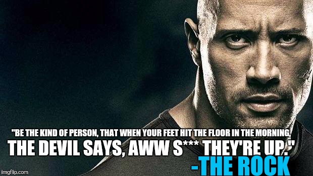 Did you eat your wheaty's today? | "BE THE KIND OF PERSON, THAT WHEN YOUR FEET HIT THE FLOOR IN THE MORNING, THE DEVIL SAYS, AWW S*** THEY'RE UP."; -THE ROCK | image tagged in the rock stern expression | made w/ Imgflip meme maker
