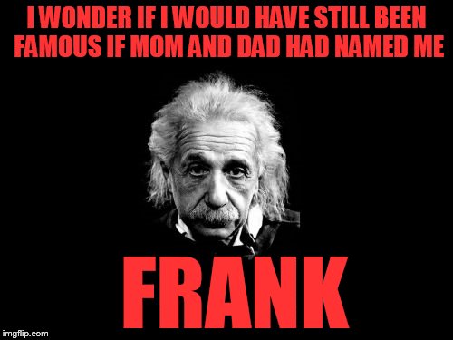 Albert Einstein 1 Meme | I WONDER IF I WOULD HAVE STILL BEEN FAMOUS IF MOM AND DAD HAD NAMED ME; FRANK | image tagged in memes,albert einstein 1 | made w/ Imgflip meme maker