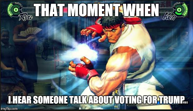 #Sitcalm  | THAT MOMENT WHEN; I HEAR SOMEONE TALK ABOUT VOTING FOR TRUMP | image tagged in street fighter,donald trump,funny,memes | made w/ Imgflip meme maker
