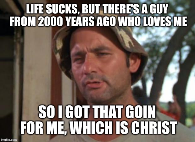 So I Got That Goin For Me Which Is Nice Meme | LIFE SUCKS, BUT THERE'S A GUY FROM 2000 YEARS AGO WHO LOVES ME; SO I GOT THAT GOIN FOR ME, WHICH IS CHRIST | image tagged in memes,so i got that goin for me which is nice | made w/ Imgflip meme maker