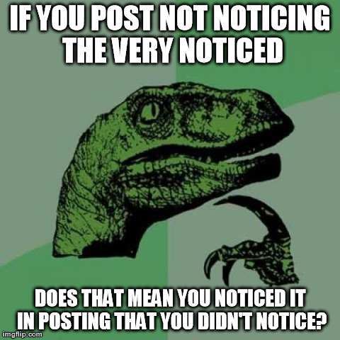 Philosoraptor Meme | IF YOU POST NOT NOTICING THE VERY NOTICED DOES THAT MEAN YOU NOTICED IT IN POSTING THAT YOU DIDN'T NOTICE? | image tagged in memes,philosoraptor | made w/ Imgflip meme maker