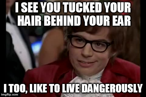 I Too Like To Live Dangerously Meme | I SEE YOU TUCKED YOUR HAIR BEHIND YOUR EAR I TOO, LIKE TO LIVE DANGEROUSLY | image tagged in memes,i too like to live dangerously | made w/ Imgflip meme maker