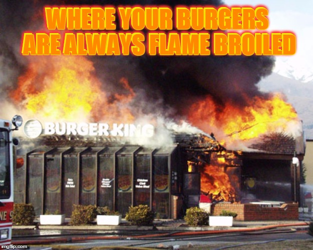 They didn't have it my way | WHERE YOUR BURGERS ARE ALWAYS FLAME BROILED; WHERE YOUR BURGERS ARE ALWAYS FLAME BROILED | image tagged in burger king on fire,memes,my templates challenge,burger king,flame broiled,the clue was burned | made w/ Imgflip meme maker