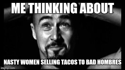ME THINKING ABOUT; NASTY WOMEN SELLING TACOS TO BAD HOMBRES | image tagged in edward norton,american history x,taco trucks,bad hombre,nasty woman | made w/ Imgflip meme maker