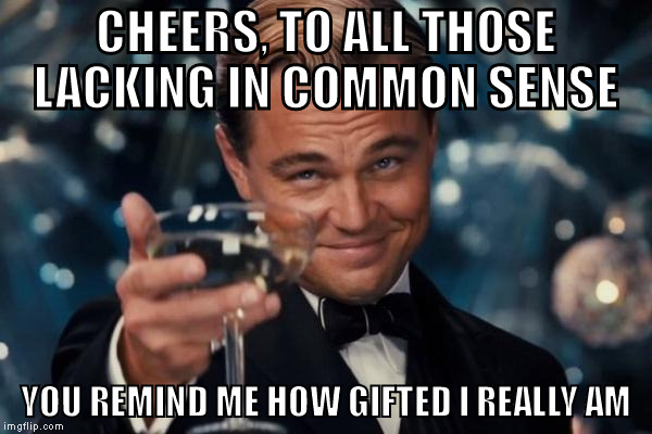 common sense | CHEERS, TO ALL THOSE LACKING IN COMMON SENSE; YOU REMIND ME HOW GIFTED I REALLY AM | image tagged in memes,leonardo dicaprio cheers | made w/ Imgflip meme maker