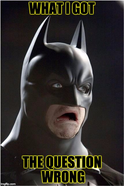 Batman Scared | WHAT I GOT; THE QUESTION WRONG | image tagged in batman scared | made w/ Imgflip meme maker