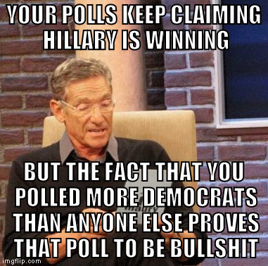 From now on, don't trust a poll till you can substantiate it for yourself | YOUR POLLS KEEP CLAIMING HILLARY IS WINNING; BUT THE FACT THAT YOU POLLED MORE DEMOCRATS THAN ANYONE ELSE PROVES THAT POLL TO BE BULLSHIT | image tagged in memes,maury lie detector,biased media,rigged elections,donald trump approves,hillary clinton for prison hospital 2016 | made w/ Imgflip meme maker
