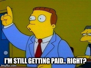 I'M STILL GETTING PAID.. RIGHT? | image tagged in AdviceAnimals | made w/ Imgflip meme maker