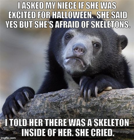 Halloween Confession Bear | I ASKED MY NIECE IF SHE WAS EXCITED FOR HALLOWEEN.  SHE SAID YES BUT SHE'S AFRAID OF SKELETONS. I TOLD HER THERE WAS A SKELETON INSIDE OF HER.
SHE CRIED. | image tagged in memes,confession bear | made w/ Imgflip meme maker