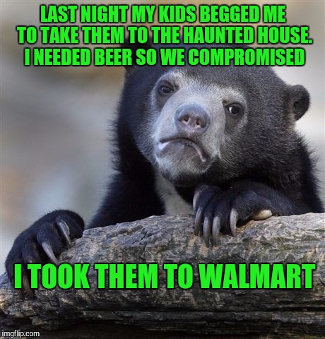 Confession Bear | LAST NIGHT MY KIDS BEGGED ME TO TAKE THEM TO THE HAUNTED HOUSE. I NEEDED BEER SO WE COMPROMISED; I TOOK THEM TO WALMART | image tagged in memes,confession bear | made w/ Imgflip meme maker