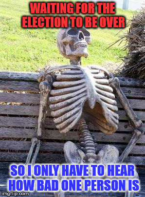 Waiting For The Election To Be Over | WAITING FOR THE ELECTION TO BE OVER; SO I ONLY HAVE TO HEAR HOW BAD ONE PERSON IS | image tagged in memes,waiting skeleton,election 2016 fatigue,bread crumbs,a mythical tag,is this a clue | made w/ Imgflip meme maker