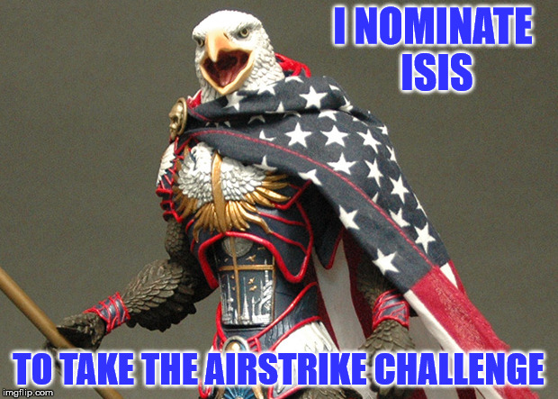 Take The Airstrike Challenge | I NOMINATE ISIS; TO TAKE THE AIRSTRIKE CHALLENGE | image tagged in patriotic defender eagle of america,what is that sound,boom,bad isis go to your room,suck gas evil doers,a mythical tag | made w/ Imgflip meme maker