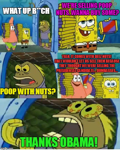 For Dumb Meme Weekend, here's one of my terrible anonymous ones. I posted anonymously my first month here. | WE'RE SELLING POOP NUTS, WANNA BUY SOME? WHAT UP B**CH; YEAH, IT COMES WITH DEEZ NUTS! EBAY WOULDN'T LET US SELL THEM BECAUSE THEY THOUGHT WE WERE SELLING THE PRESIDENTAL CANDIDATE... DUMBASSES... POOP WITH NUTS? THANKS OBAMA! | image tagged in memes,chocolate spongebob,poop,deez nuts,dumb meme weekend,election 2016 | made w/ Imgflip meme maker