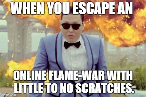 Gangnam Style PSY | WHEN YOU ESCAPE AN; ONLINE FLAME-WAR WITH LITTLE TO NO SCRATCHES. | image tagged in memes,gangnam style psy | made w/ Imgflip meme maker