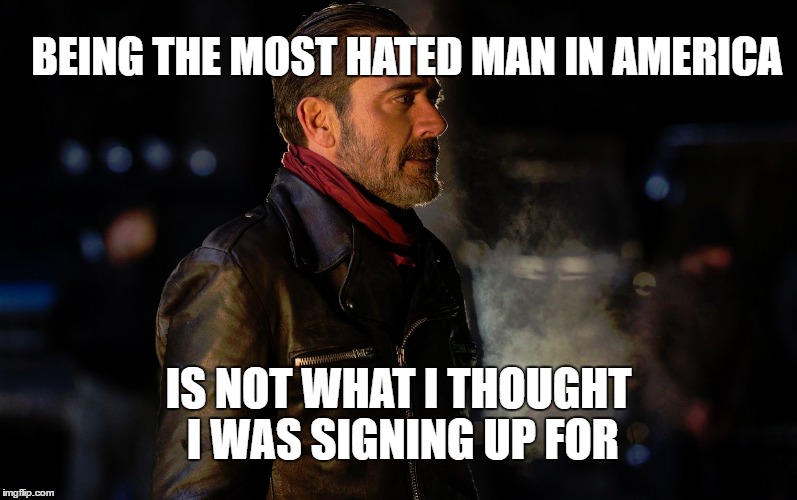 Everybody hates me | BEING THE MOST HATED MAN IN AMERICA; IS NOT WHAT I THOUGHT I WAS SIGNING UP FOR | image tagged in memes,the walking dead,negan,rick grimes,hatred | made w/ Imgflip meme maker