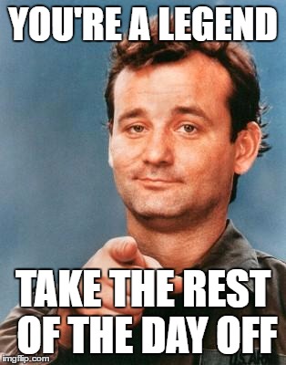 Bill Murray You're Awesome | YOU'RE A LEGEND; TAKE THE REST OF THE DAY OFF | image tagged in bill murray you're awesome | made w/ Imgflip meme maker