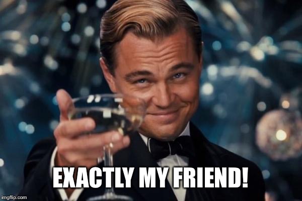 Leonardo Dicaprio Cheers Meme | EXACTLY MY FRIEND! | image tagged in memes,leonardo dicaprio cheers | made w/ Imgflip meme maker