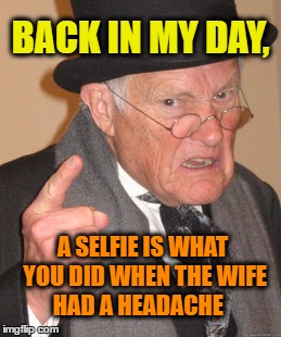 Back In My Day | BACK IN MY DAY, A SELFIE IS WHAT YOU DID WHEN THE WIFE HAD A HEADACHE | image tagged in back in my day,selfie stick,sexy selfie,selfie,husband wife,headache | made w/ Imgflip meme maker
