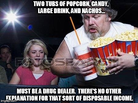 Even thugs need some down time | TWO TUBS OF POPCORN, CANDY, LARGE DRINK, AND NACHOS... MUST BE A DRUG DEALER.  THERE'S NO OTHER EXPLANATION FOR THAT SORT OF DISPOSABLE INCOME. | image tagged in popcorn comment,drug dealer,more money than sense | made w/ Imgflip meme maker