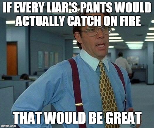 That's a Flaming Lie | IF EVERY LIAR'S PANTS WOULD ACTUALLY CATCH ON FIRE; THAT WOULD BE GREAT | image tagged in memes,that would be great,liar liar pants on fire,easy way to tell if someone is lying,liars and lies | made w/ Imgflip meme maker