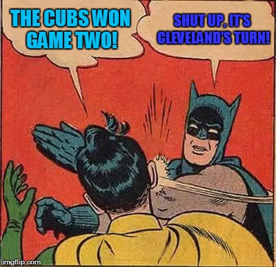 Game 3 is in Chicago, but how will it play out? | THE CUBS WON GAME TWO! SHUT UP, IT'S CLEVELAND'S TURN! | image tagged in memes,batman slapping robin,major league baseball,cleveland indians going to world series,world series | made w/ Imgflip meme maker