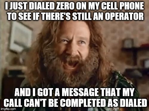 What Year Is It | I JUST DIALED ZERO ON MY CELL PHONE TO SEE IF THERE'S STILL AN OPERATOR; AND I GOT A MESSAGE THAT MY CALL CAN'T BE COMPLETED AS DIALED | image tagged in memes,what year is it | made w/ Imgflip meme maker