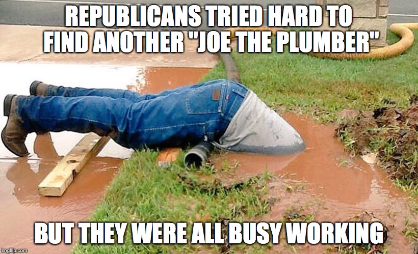 Where Is Joe The Plumber | REPUBLICANS TRIED HARD TO FIND ANOTHER "JOE THE PLUMBER"; BUT THEY WERE ALL BUSY WORKING | image tagged in plumber,joe the plumber,republicans,trump,unemployment,employed | made w/ Imgflip meme maker