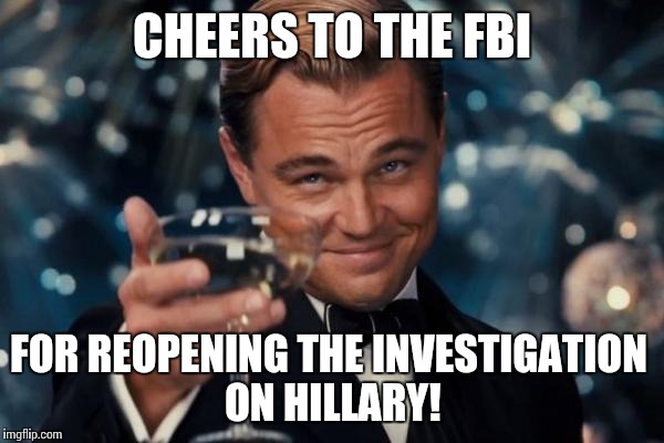 Leonardo Dicaprio Cheers | CHEERS TO THE FBI; FOR REOPENING THE INVESTIGATION ON HILLARY! | image tagged in memes,leonardo dicaprio cheers | made w/ Imgflip meme maker