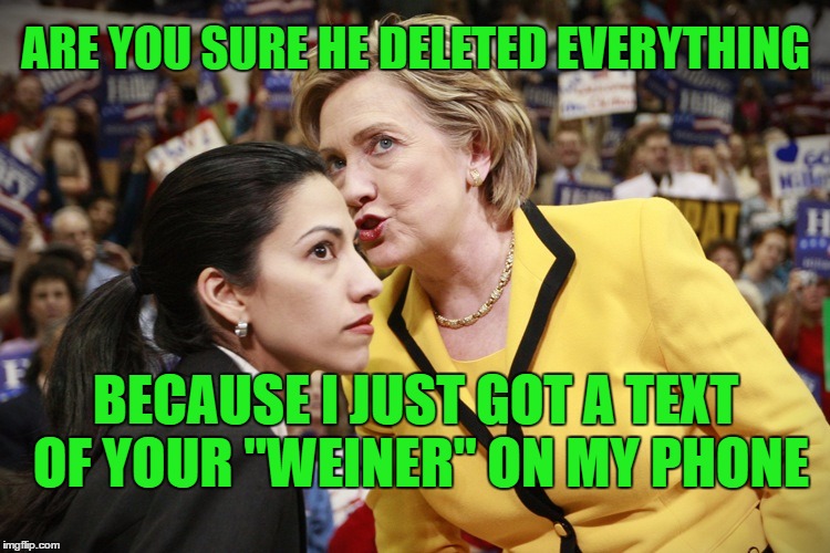 Hillary just got screwed by a weiner | ARE YOU SURE HE DELETED EVERYTHING; BECAUSE I JUST GOT A TEXT OF YOUR "WEINER" ON MY PHONE | image tagged in hillary clinton,weiner,huma abedin,emails,lock her up | made w/ Imgflip meme maker
