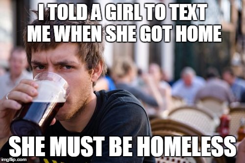 Lazy College Senior Meme | I TOLD A GIRL TO TEXT ME WHEN SHE GOT HOME; SHE MUST BE HOMELESS | image tagged in memes,lazy college senior | made w/ Imgflip meme maker