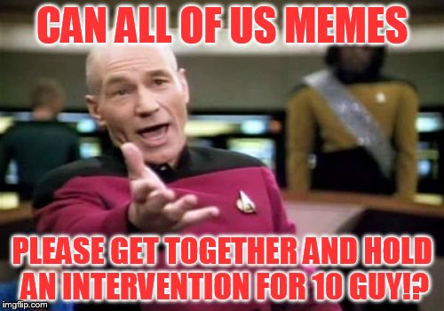 Can we get together and have an intervention for 10 guy? | CAN ALL OF US MEMES; PLEASE GET TOGETHER AND HOLD AN INTERVENTION FOR 10 GUY!? | image tagged in memes,picard wtf,10 guy,look blue a clue,intervention,popular memes | made w/ Imgflip meme maker