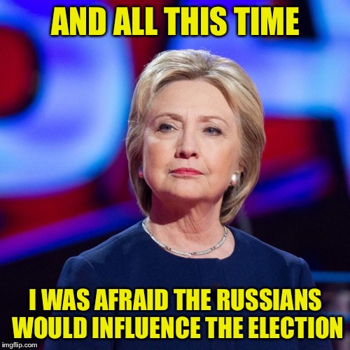Lying Hillary Clinton | AND ALL THIS TIME I WAS AFRAID THE RUSSIANS WOULD INFLUENCE THE ELECTION | image tagged in lying hillary clinton | made w/ Imgflip meme maker
