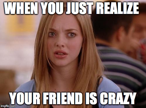 OMG Karen | WHEN YOU JUST REALIZE; YOUR FRIEND IS CRAZY | image tagged in memes,omg karen | made w/ Imgflip meme maker