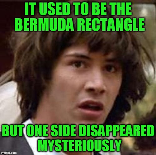 Conspiracy Keanu | IT USED TO BE THE BERMUDA RECTANGLE; BUT ONE SIDE DISAPPEARED MYSTERIOUSLY | image tagged in memes,conspiracy keanu | made w/ Imgflip meme maker