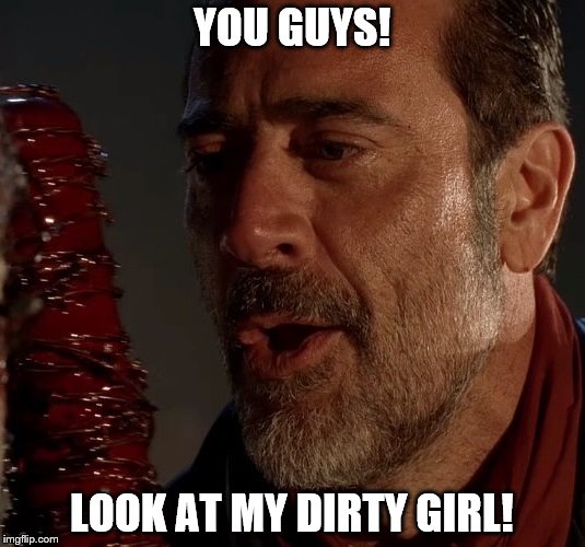 YOU GUYS! LOOK AT MY DIRTY GIRL! | image tagged in negan,lucille,walking dead | made w/ Imgflip meme maker