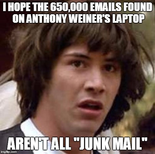 Conspiracy Keanu | I HOPE THE 650,000 EMAILS FOUND ON ANTHONY WEINER'S LAPTOP; AREN'T ALL "JUNK MAIL" | image tagged in memes,conspiracy keanu,anthony weiner,fbi investigation,hillary clinton,election 2016 | made w/ Imgflip meme maker