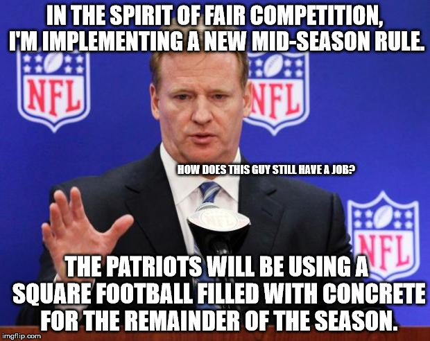 PATRIOT RULES! | IN THE SPIRIT OF FAIR COMPETITION, I'M IMPLEMENTING A NEW MID-SEASON RULE. HOW DOES THIS GUY STILL HAVE A JOB? THE PATRIOTS WILL BE USING A SQUARE FOOTBALL FILLED WITH CONCRETE FOR THE REMAINDER OF THE SEASON. | image tagged in roger goodell,nfl,nfl memes,new england patriots,nfl football | made w/ Imgflip meme maker