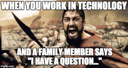 Sparta Leonidas | WHEN YOU WORK IN TECHNOLOGY; AND A FAMILY MEMBER SAYS "I HAVE A QUESTION..." | image tagged in memes,sparta leonidas,technology,information technology,programming | made w/ Imgflip meme maker