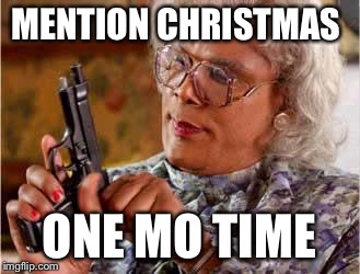 Madea with Gun | MENTION CHRISTMAS; ONE MO TIME | image tagged in madea with gun | made w/ Imgflip meme maker