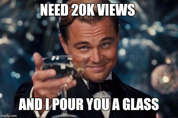 NEED 20K VIEWS AND I POUR YOU A GLASS | image tagged in memes,leonardo dicaprio cheers | made w/ Imgflip meme maker