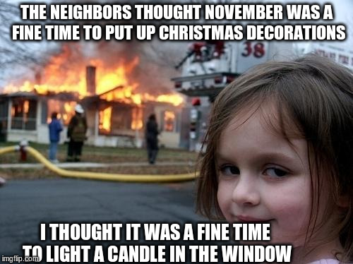 Evil Girl Fire | THE NEIGHBORS THOUGHT NOVEMBER WAS A FINE TIME TO PUT UP CHRISTMAS DECORATIONS; I THOUGHT IT WAS A FINE TIME TO LIGHT A CANDLE IN THE WINDOW | image tagged in evil girl fire | made w/ Imgflip meme maker