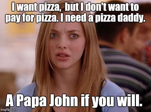 OMG Karen | I want pizza,  but I don't want to pay for pizza. I need a pizza daddy. A Papa John if you will. | image tagged in memes,omg karen | made w/ Imgflip meme maker