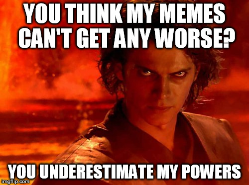 You Underestimate My Power | YOU THINK MY MEMES CAN'T GET ANY WORSE? YOU UNDERESTIMATE MY POWERS | image tagged in memes,you underestimate my power | made w/ Imgflip meme maker