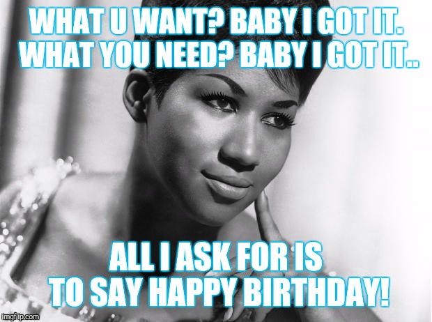 Aretha Franklin | WHAT U WANT? BABY I GOT IT. WHAT YOU NEED? BABY I GOT IT.. ALL I ASK FOR IS TO SAY HAPPY BIRTHDAY! | image tagged in aretha franklin | made w/ Imgflip meme maker