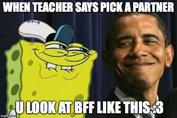 Spongebob and obama | WHEN TEACHER SAYS PICK A PARTNER; U LOOK AT BFF LIKE THIS :3 | image tagged in spongebob and obama | made w/ Imgflip meme maker