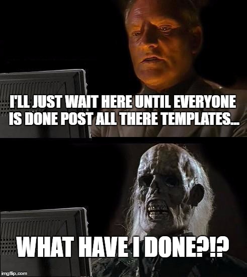 I'll Just Wait Here Meme | I'LL JUST WAIT HERE UNTIL EVERYONE IS DONE POST ALL THERE TEMPLATES... WHAT HAVE I DONE?!? | image tagged in memes,ill just wait here | made w/ Imgflip meme maker