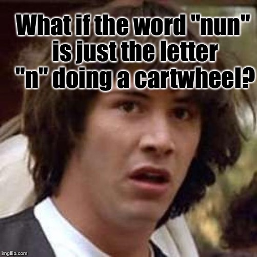 Conspiracy Keanu | What if the word "nun" is just the letter "n" doing a cartwheel? | image tagged in memes,conspiracy keanu | made w/ Imgflip meme maker