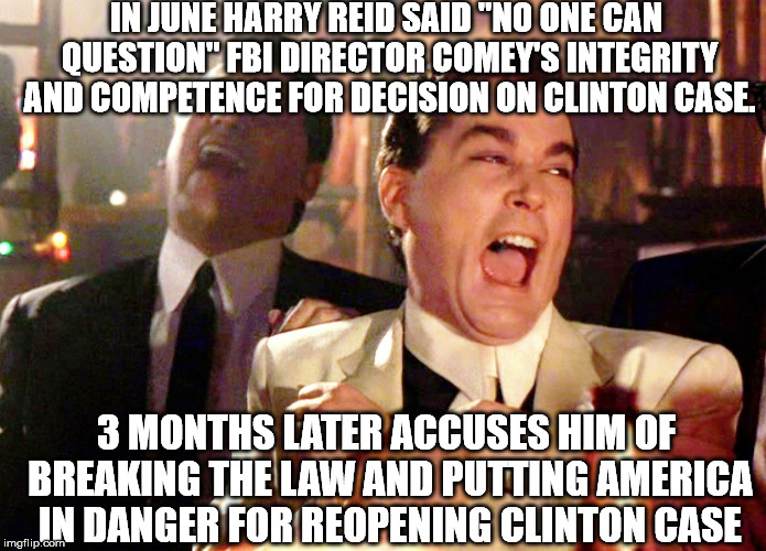Good Fellas Hilarious | IN JUNE HARRY REID SAID "NO ONE CAN QUESTION" FBI DIRECTOR COMEY'S INTEGRITY AND COMPETENCE FOR DECISION ON CLINTON CASE. 3 MONTHS LATER ACCUSES HIM OF BREAKING THE LAW AND PUTTING AMERICA IN DANGER FOR REOPENING CLINTON CASE | image tagged in memes,good fellas hilarious | made w/ Imgflip meme maker