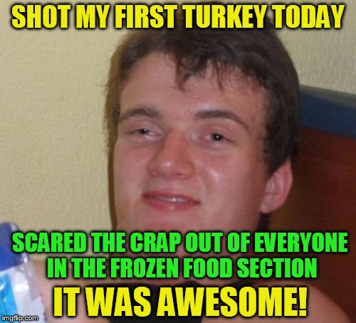 10 Guy | SHOT MY FIRST TURKEY TODAY; SCARED THE CRAP OUT OF EVERYONE IN THE FROZEN FOOD SECTION; IT WAS AWESOME! | image tagged in memes,10 guy,funny meme,turkey,hunting,store | made w/ Imgflip meme maker